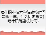 喀什职业技术学院建校时间是哪一年，什么历史背景(喀什职院建校时间)