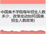 中国美术学院每年招生人数多少，政策变动如何(国美招生人数政策)