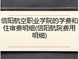 信阳航空职业学院的学费和住宿费明细(信阳航院费用明细)