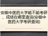 安徽中医药大学能不能考研，成绩在哪里查询(安徽中医药大学考研查询)