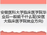 安徽医科大学临床医学院毕业后一般能干什么呢(安医大临床医学院就业方向)