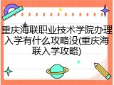 重庆海联职业技术学院办理入学有什么攻略没(重庆海联入学攻略)