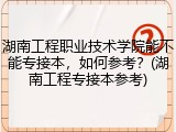 湖南工程职业技术学院能不能专接本，如何参考？(湖南工程专接本参考)