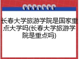长春大学旅游学院是国家重点大学吗(长春大学旅游学院是重点吗)