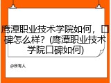 鹰潭职业技术学院如何，口碑怎么样？(鹰潭职业技术学院口碑如何)