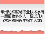 常州纺织服装职业技术学院一届招收多少人，最近几年(常州纺院近年招生人数)
