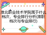 淮北职业技术学院属于什么档次，专业排行分析(淮职档次与专业排行)