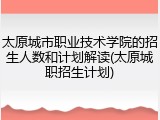 太原城市职业技术学院的招生人数和计划解读(太原城职招生计划)