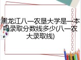黑龙江八一农垦大学是一本吗录取分数线多少(八一农大录取线)