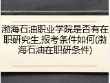 渤海石油职业学院是否有在职研究生,报考条件如何(渤海石油在职研条件)