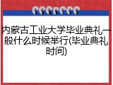 内蒙古工业大学毕业典礼一般什么时候举行(毕业典礼时间)