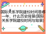 国际关系学院建校时间是哪一年，什么历史背景(国际关系学院建校时间与背景)