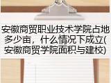 安徽商贸职业技术学院占地多少亩，什么情况下成立(安徽商贸学院面积与建校)