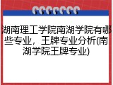 湖南理工学院南湖学院有哪些专业，王牌专业分析(南湖学院王牌专业)