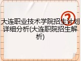 大连职业技术学院招生计划详细分析(大连职院招生解析)