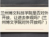 兰州博文科技学院是否对外开放，让进去参观吗？(兰州博文学院对外开放吗？)
