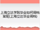 上海立达学院毕业如何调档案呢(上海立达毕业调档)