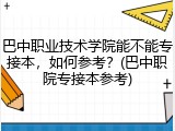 巴中职业技术学院能不能专接本，如何参考？(巴中职院专接本参考)