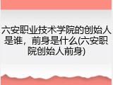 六安职业技术学院的创始人是谁，前身是什么(六安职院创始人前身)