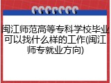 闽江师范高等专科学校毕业可以找什么样的工作(闽江师专就业方向)
