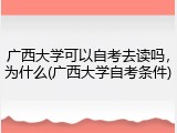 广西大学可以自考去读吗，为什么(广西大学自考条件)