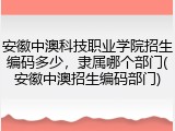安徽中澳科技职业学院招生编码多少，隶属哪个部门(安徽中澳招生编码部门)