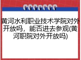 黄河水利职业技术学院对外开放吗，能否进去参观(黄河职院对外开放吗)