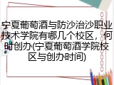 宁夏葡萄酒与防沙治沙职业技术学院有哪几个校区，何时创办(宁夏葡萄酒学院校区与创办时间)
