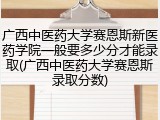 广西中医药大学赛恩斯新医药学院一般要多少分才能录取(广西中医药大学赛恩斯录取分数)