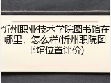忻州职业技术学院图书馆在哪里，怎么样(忻州职院图书馆位置评价)