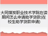 大同煤炭职业技术学院在读期间怎么申请助学贷款(在校生助学贷款申请)