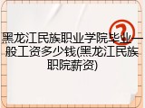 黑龙江民族职业学院毕业一般工资多少钱(黑龙江民族职院薪资)
