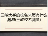 三峡大学的校名来历有什么渊源(三峡校名渊源)