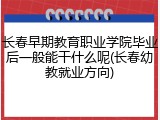 长春早期教育职业学院毕业后一般能干什么呢(长春幼教就业方向)
