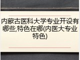 内蒙古医科大学专业开设有哪些,特色在哪(内医大专业特色)
