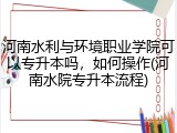 河南水利与环境职业学院可以专升本吗，如何操作(河南水院专升本流程)