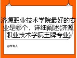 济源职业技术学院最好的专业是哪个，详细阐述(济源职业技术学院王牌专业)