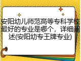安阳幼儿师范高等专科学校最好的专业是哪个，详细阐述(安阳幼专王牌专业)