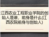 江西农业工程职业学院的创始人是谁，前身是什么(江西农院前身与创始人)