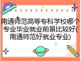 南通师范高等专科学校哪个专业毕业就业前景比较好(南通师范好就业专业)