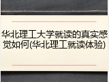 华北理工大学就读的真实感觉如何(华北理工就读体验)