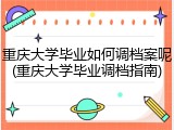 重庆大学毕业如何调档案呢(重庆大学毕业调档指南)