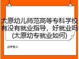 太原幼儿师范高等专科学校有没有就业指导，好就业吗(太原幼专就业如何)