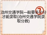 沧州交通学院一般要多少分才能录取(沧州交通学院录取分数)
