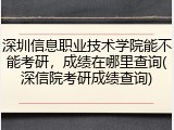 深圳信息职业技术学院能不能考研，成绩在哪里查询(深信院考研成绩查询)