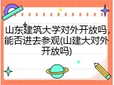 山东建筑大学对外开放吗，能否进去参观(山建大对外开放吗)