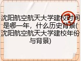 沈阳航空航天大学建校时间是哪一年，什么历史背景(沈阳航空航天大学建校年份与背景)