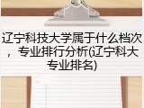 辽宁科技大学属于什么档次，专业排行分析(辽宁科大专业排名)