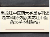 黑龙江中医药大学是专科还是本科院校呢(黑龙江中医药大学本科院校)