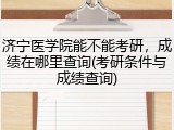 济宁医学院能不能考研，成绩在哪里查询(考研条件与成绩查询)